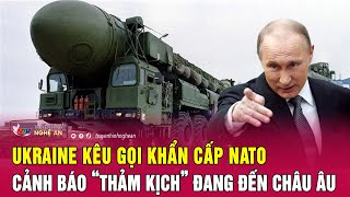 Toàn cảnh quốc tế: Ukraine kêu gọi khẩn cấp NATO, cảnh báo “thảm kịch” đang đến châu Âu