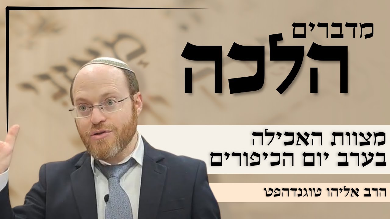 מדברים הלכה | מצוות האכילה בערב יום הכיפורים - צום טוב מתחיל בארוחה טובה | הרב אליהו טוגנדהפט