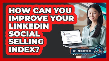 How Can You Improve Your LinkedIn Social Selling Index? - Get Linked Together