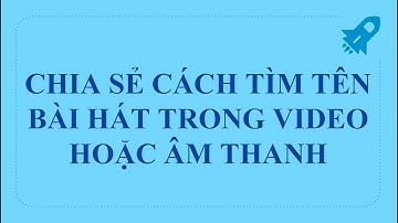 Cách tìm tên bài hát khi nghe giai điệu trên video, hoặc mp3