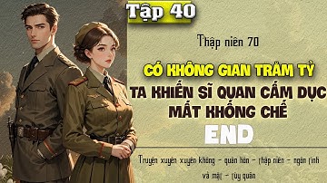 Tập 40 - Thập niên 70 có không gian trăm tỷ ta khiến sĩ quan cấm dục mất khống chế - End