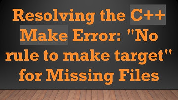 Resolving the C+ +  Make Error: "No rule to make target" for Missing Files