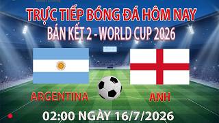 Trực tiếp bóng đá hôm nay Argentina vs Anh 02:00 ngày 16/7/2026 (bình luận trước trận đấu)