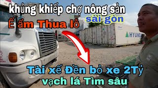 Khủng khiếp Tại chợ nông sản lớn Sài Gòn-buôn bán ế ẩm Thua Lỗ-Tài xế bị Đền hàng bỏ mất xe Tiền Tỷ