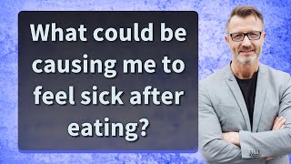 What could be causing me to feel sick after eating?