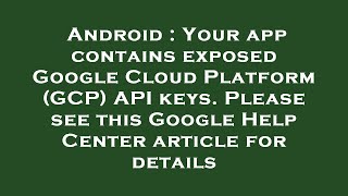 Android : Your app contains exposed Google Cloud Platform (GCP) API keys. Please see this Google Hel