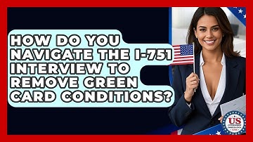 How Do You Navigate The I-751 Interview To Remove Green Card Conditions?