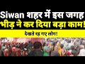 Siwan के Gopalganj मोड़ पर जुटी इतनी भीड़,दिनभर जमे रहे लोग,देखिए सबसे पहले