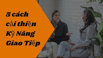 5 Mẹo cải thiện Kỹ Năng Giao Tiếp của bạn | Tri thức nhân loại