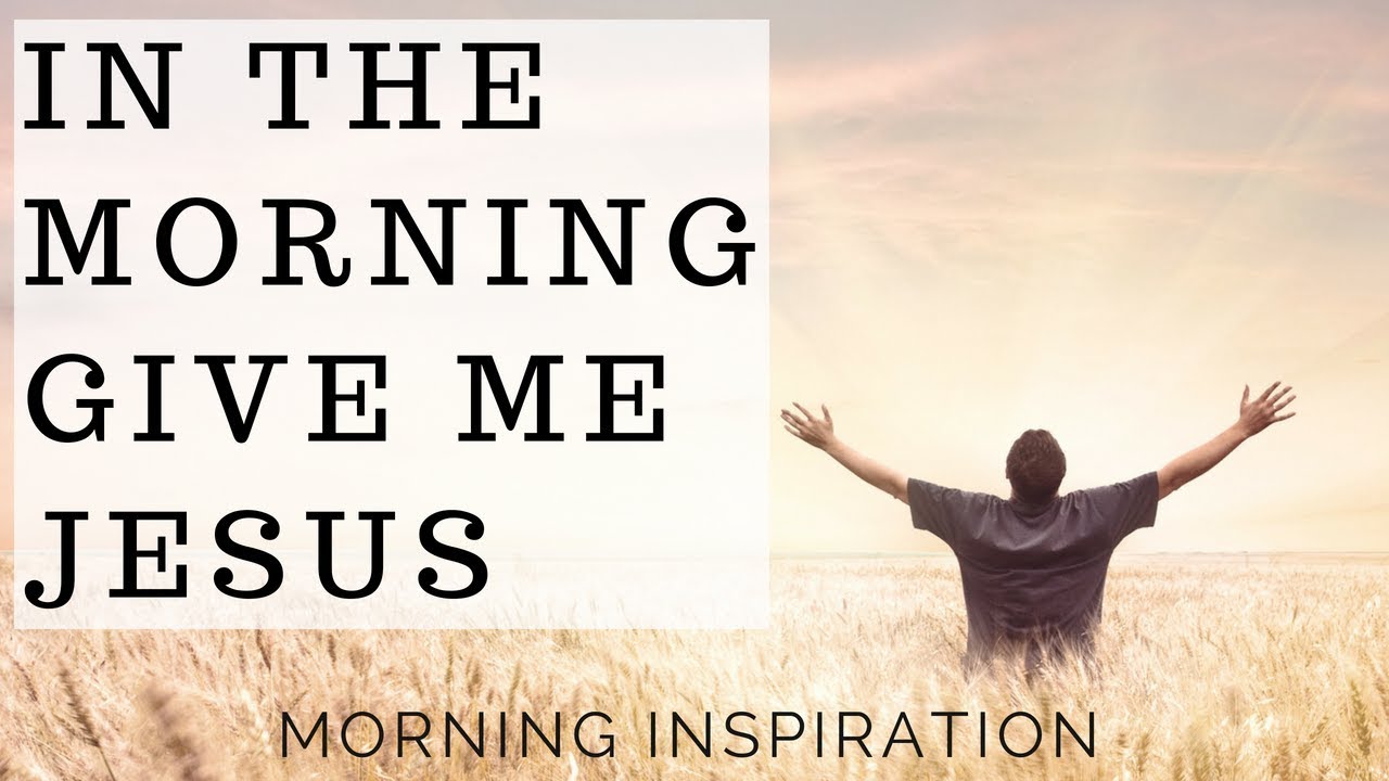 In the Morning Give Me Jesus - Morning Inspiration to Motivate Your Day