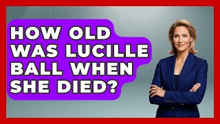 How Old Was Lucille Ball When She Died? - Im a 50s Baby