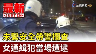 未繫安全帶警攔查 女通緝犯當場遭逮【最新快訊】