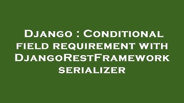 Django : Conditional field requirement with DjangoRestFramework serializer