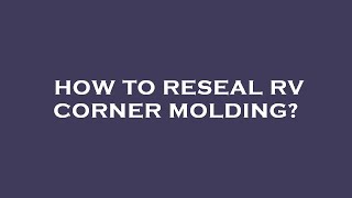 How to reseal rv corner molding