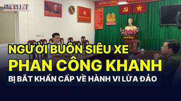 Người buôn siêu xe Phan Công Khanh bị bắt khẩn cấp về hành vi lừa đảo