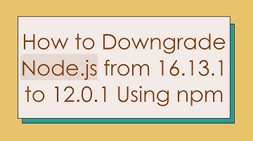 How to Downgrade Node.js from 16.13.1 to 12.0.1 Using npm