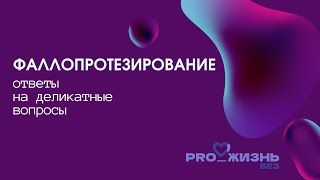 Проект «PRO_ЖИЗНЬ БЕЗ». ФИЛЬМ 1-й. Фаллопротезирование. Ответы на деликатные вопросы.