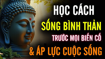 Học Cách Sống Bình Thản - Trước Mọi Biến Cố, Và Áp Lực Cuộc Sống !!! Suy Nghĩ Lạc Quan Đời An Lạc