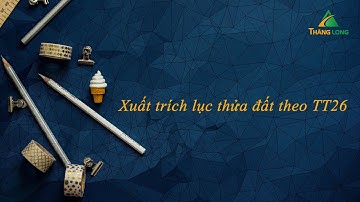 Xuất trích lục thửa đất theo TT26 - Thăng Long Mapping