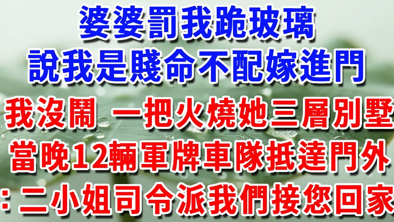 婆婆罰我跪玻璃，說我是賤命不配嫁進門，我沒鬧 一把火燒她三層別墅，當晚12輛軍牌車隊抵達門外：恭迎二小姐 司令派我們接您回家#一帆說故事 #為人處世 #生活經驗 #情感 #故事