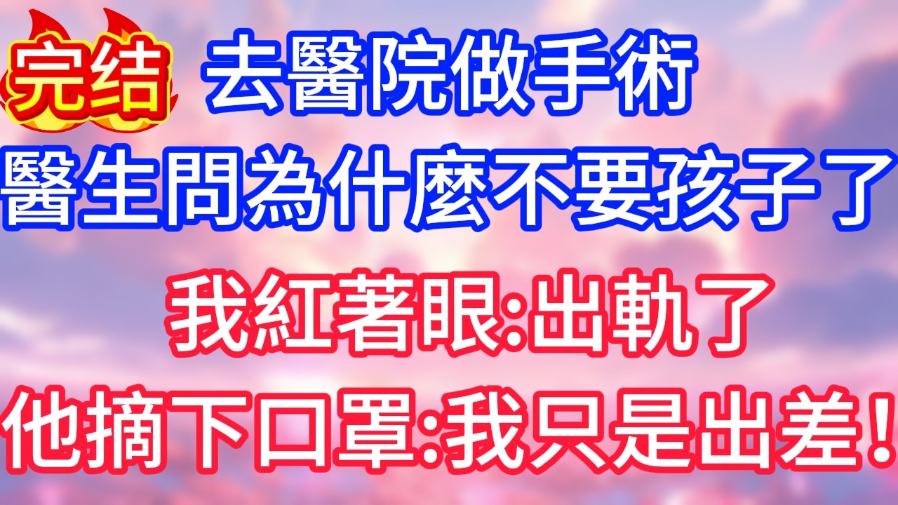 【情感故事】去醫院做手術，醫生問為什麼不要孩子了，我紅著眼：出軌了,他摘下口罩：我只是出差！#故事 #人生哲理