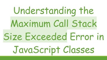 Understanding the Maximum Call Stack Size Exceeded Error in JavaScript Classes