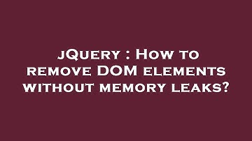 jQuery : How to remove DOM elements without memory leaks?