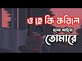 ও হে কি করিলে বলো পাইবো তোমারে | Ohe ki korile bolo paibo tomare | Slowed+Lofi |Song