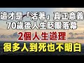 這才是 活著 真正意義 70歲後人生眨眼落幕 2個人生道理很多人到死也不明白 佛禪 健康 長壽 養生 養老 老年智慧 這才是 活著 真正意義 70歲後人生眨眼落幕 2個人生道理很多人到死也不明白 佛禪 健康 長壽 養生 養老 老年智慧