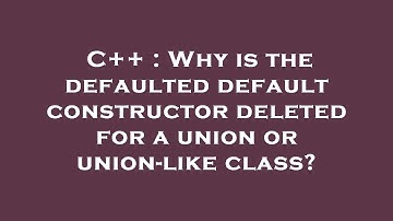 C++ : Why is the defaulted default constructor deleted for a union or union-like class?