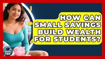 How Can Small Savings Build Wealth For Students? - Investing As A Student