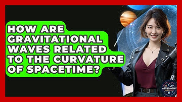 How Are Gravitational Waves Related To The Curvature Of Spacetime? - Astronomy Made Simple