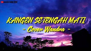 KANGEN SETENGAH MATI - COVER WANDRA - [ MUSIC LIRIK ]