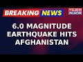 Afghanistan Earthquake Tremors Felt From Delhi NCR To Kashmir After 60 Magnitude Jolts  Breaking