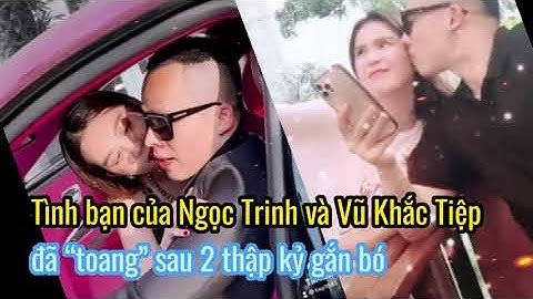 Tình bạn của Ngọc Trinh và Vũ Khắc Tiệp đã “toang” sau 2 thập kỷ gắn bó
