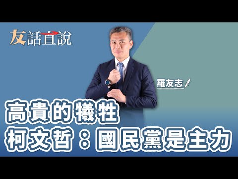 【友話直說】高貴的犧牲 柯文哲：國民黨是主力｜羅友志｜10.20.23