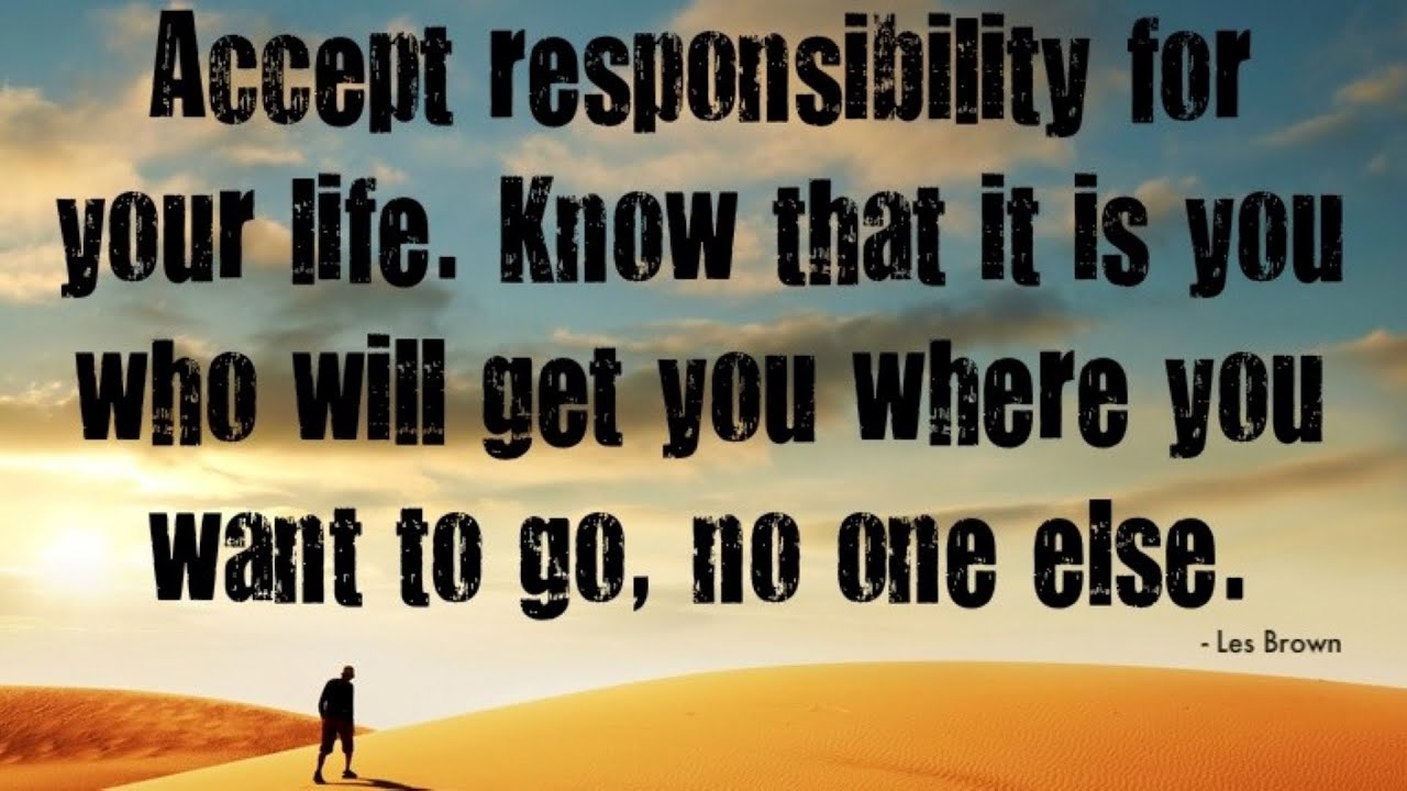 Where you be when i saw you. Accept responsibility. Know that it is you who will get you where you want to go. Your Life is your responsibility. Quotes about responsibility.