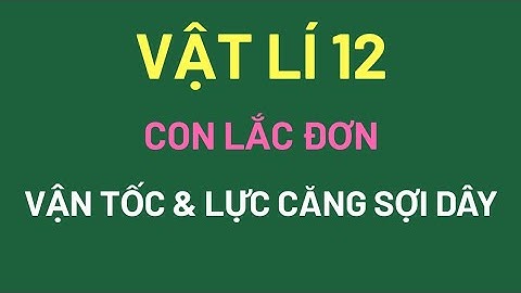 VẬT LÍ 12 -  CON LẮC ĐƠN - VẬN TỐC VÀ LỰC CĂNG SỢI DÂY
