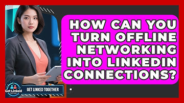 How Can You Turn Offline Networking Into LinkedIn Connections? - Get Linked Together