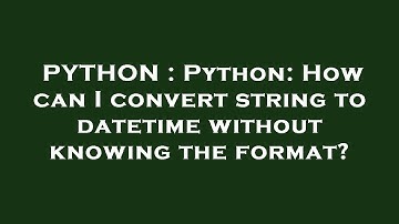 PYTHON : Python: How can I convert string to datetime without knowing the format?