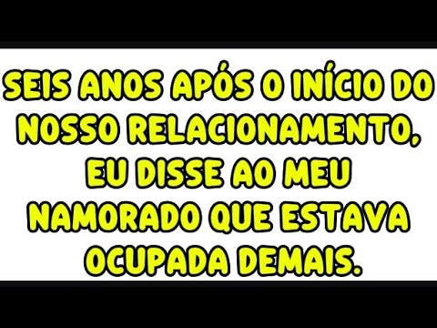 Seis anos após o início do nosso relacionamento, eu disse ao meu namorado que estava ocupada demais.