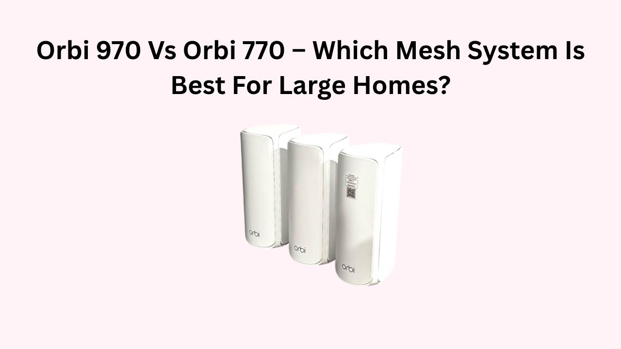 Orbi 970 Vs Orbi 770 – Which Mesh System Is Best For Large Homes?