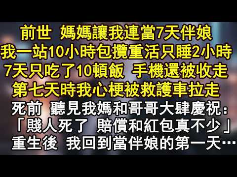 前世 媽媽讓我連當7天伴娘，我一站10小時包攬重活，只睡2小時7天只吃了10頓飯 手機還被收走，第七天時我心梗被救護車拉走，死前 聽見我媽和哥哥大肆慶祝：「賤人死了 賠償和紅包真不少」