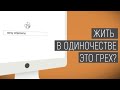 Хочу спросить | Жить в одиночестве это грех?