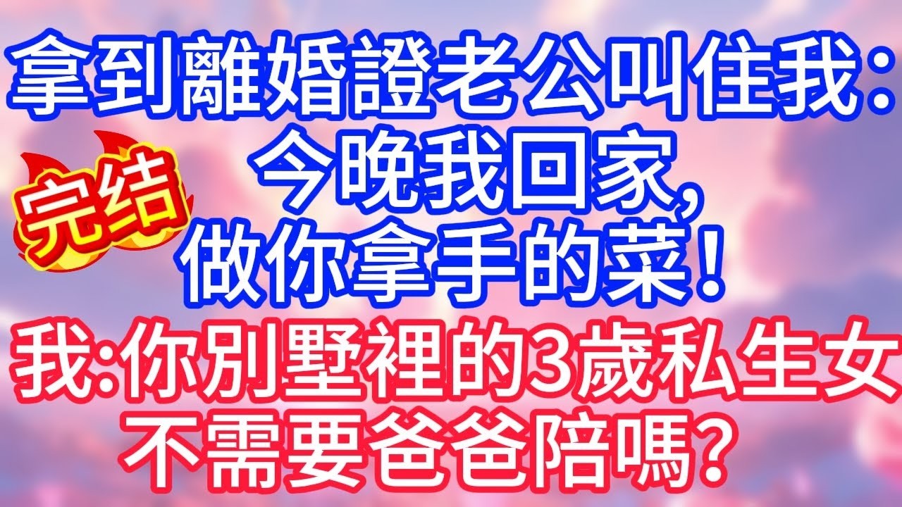 【情感故事】拿到離婚證老公叫住我：「今晚我回家，做你拿手的菜！」我：你別墅裡的3歲私生女，不需要爸爸陪嗎？ 」#故事 #人生哲理