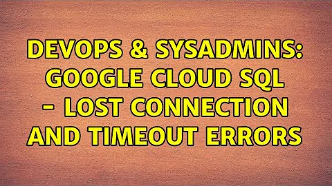 DevOps & SysAdmins: Google Cloud SQL - Lost connection and Timeout errors