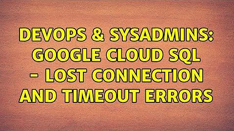 DevOps & SysAdmins: Google Cloud SQL - Lost connection and Timeout errors