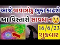 આજે ગુજરાતમાં વાવાઝોડા સાથે ધોધમાર વરસાદની આગાહી | બીપરજોય | વરસાદ ના સમાચાર 16-6-23 | weather news