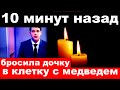 10 минут назад/ бросила дочку в клетку с медведем ./ новости шоу бизнеса.