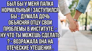 был бы у меня папка нормальный ! заступился бы - думала дочь объясняя отцу свои проблемы в институте